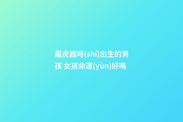 屬虎酉時(shí)出生的男孩 女孩命運(yùn)好嗎